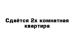 Сдаётся 2х комнатная квартира